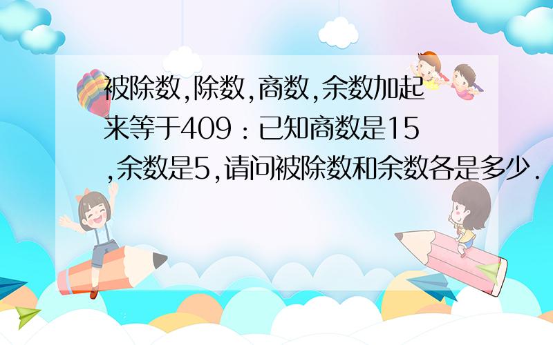 被除数,除数,商数,余数加起来等于409：已知商数是15,余数是5,请问被除数和余数各是多少.