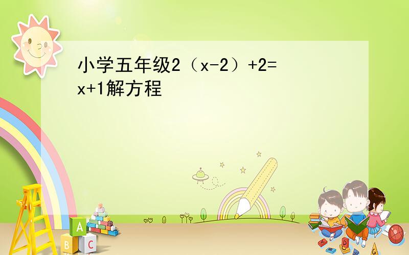 小学五年级2（x-2）+2=x+1解方程