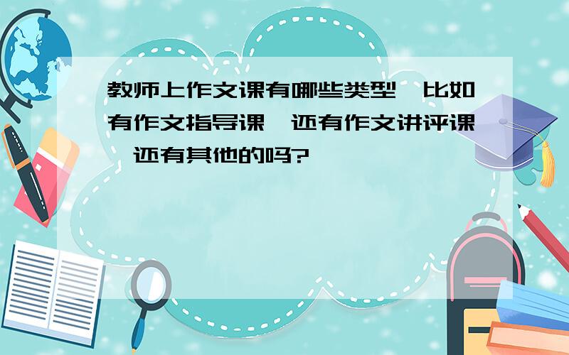 教师上作文课有哪些类型,比如有作文指导课,还有作文讲评课,还有其他的吗?