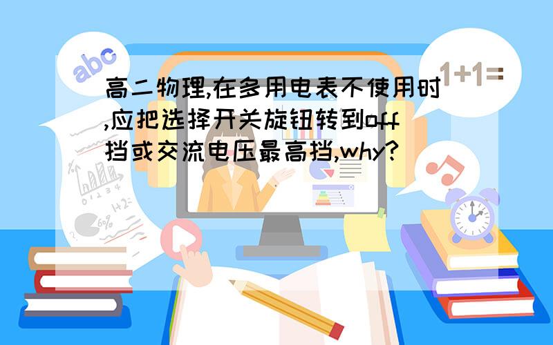 高二物理,在多用电表不使用时,应把选择开关旋钮转到off挡或交流电压最高挡,why?