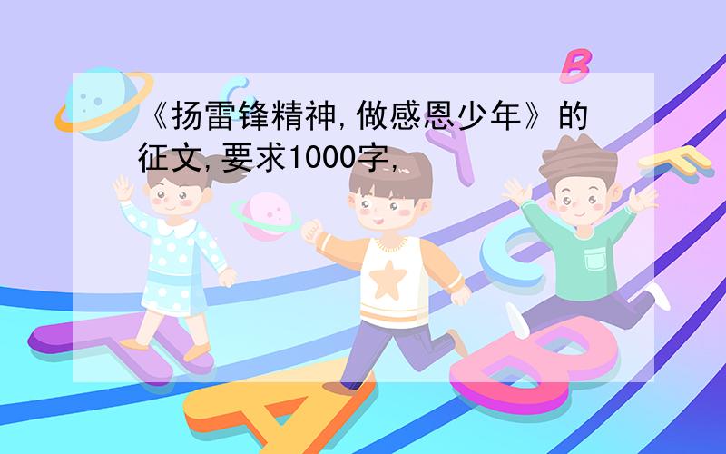 《扬雷锋精神,做感恩少年》的征文,要求1000字,