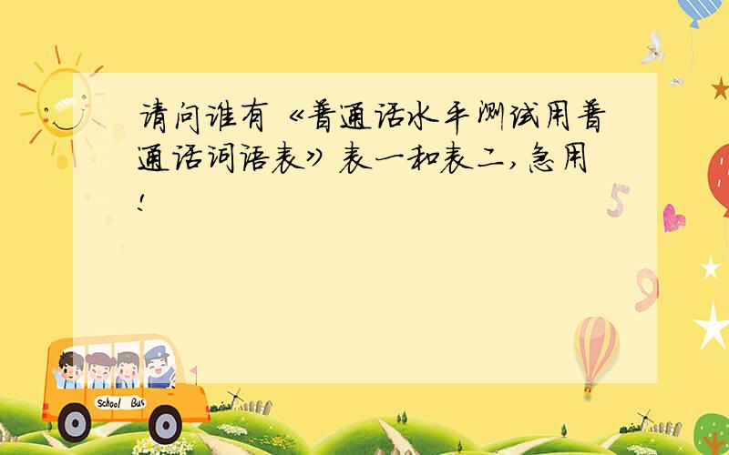 请问谁有《普通话水平测试用普通话词语表》表一和表二,急用!