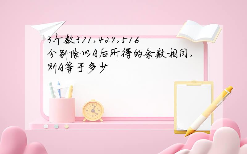 3个数371,429,516分别除以A后所得的余数相同,则A等于多少