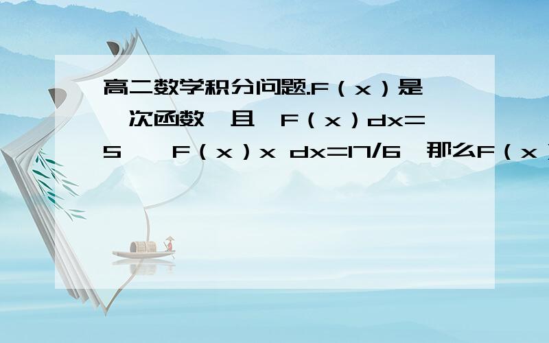 高二数学积分问题.F（x）是一次函数,且∫F（x）dx=5,∫F（x）x dx=17/6,那么F（x）的解析式是__?（∫的上限到下限都是0——1）