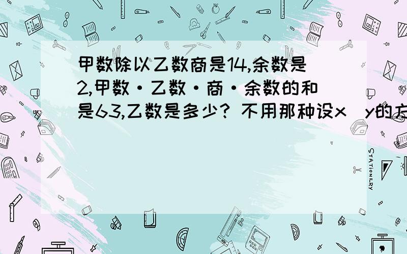 甲数除以乙数商是14,余数是2,甲数·乙数·商·余数的和是63,乙数是多少? 不用那种设x`y的方法孩子小还没学