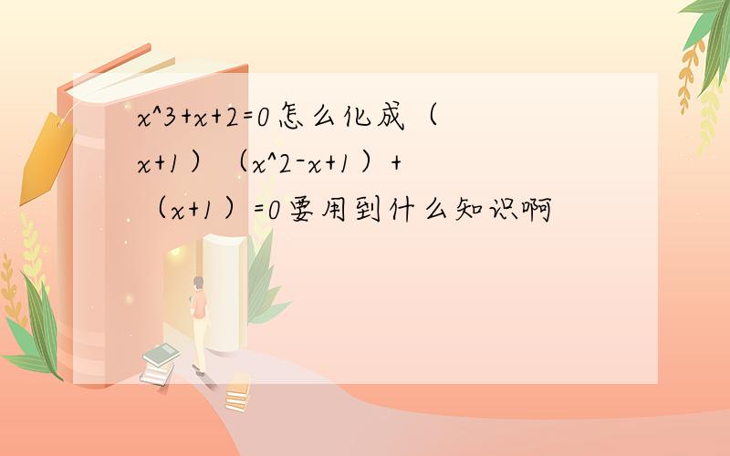 x^3+x+2=0怎么化成（x+1）（x^2-x+1）+（x+1）=0要用到什么知识啊