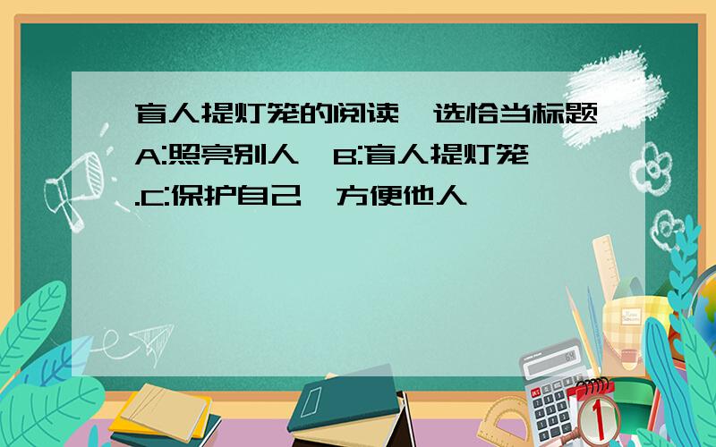 盲人提灯笼的阅读,选恰当标题A:照亮别人,B:盲人提灯笼.C:保护自己,方便他人