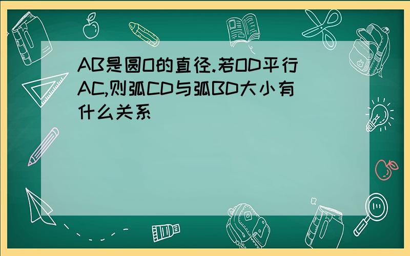 AB是圆O的直径.若OD平行AC,则弧CD与弧BD大小有什么关系