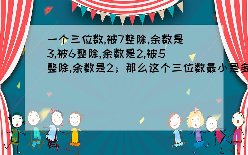 一个三位数,被7整除,余数是3,被6整除,余数是2,被5整除,余数是2；那么这个三位数最小是多少?请问具体思路是怎么的？怎么想到是122？