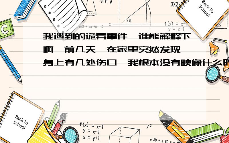 我遇到的诡异事件、谁能解释下啊、前几天、在家里突然发现、身上有几处伤口、我根本没有映像什么时候弄伤的.然后我下楼买东西,明明下楼前一直都听到楼下有几个小孩玩耍的声音,可是