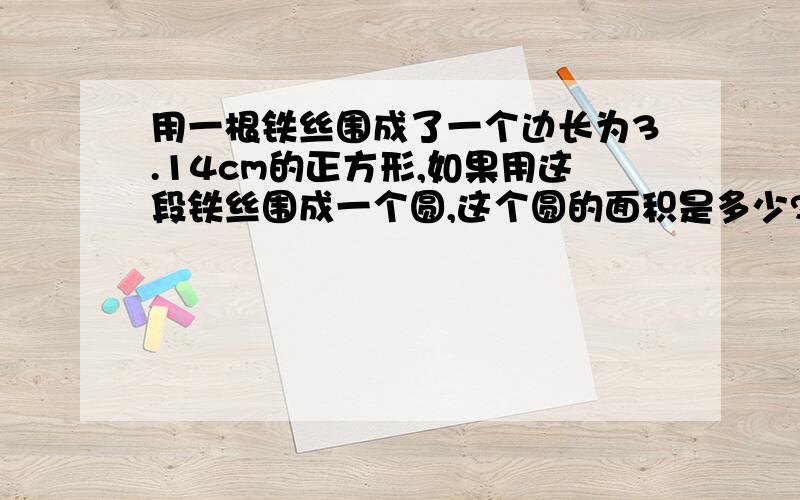 用一根铁丝围成了一个边长为3.14cm的正方形,如果用这段铁丝围成一个圆,这个圆的面积是多少?