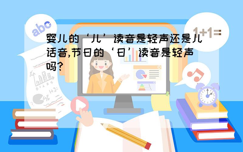 婴儿的‘儿’读音是轻声还是儿话音,节日的‘日’读音是轻声吗?