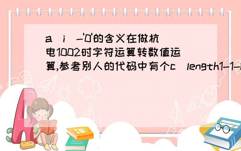 a[i]-'0'的含义在做杭电1002时字符运算转数值运算,参考别人的代码中有个c[length1-1-i]=a[i]-'0',这句代码的含义是什么,最好的讲解的仔细一点,