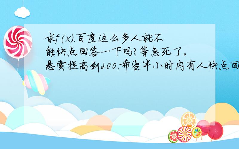 求f(x).百度这么多人就不能快点回答一下吗？等急死了。悬赏提高到200，希望半小时内有人快点回答！