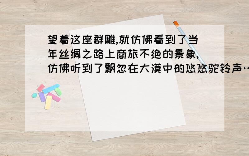 望着这座群雕,就仿佛看到了当年丝绸之路上商旅不绝的景象,仿佛听到了飘忽在大漠中的悠悠驼铃声……仿写快