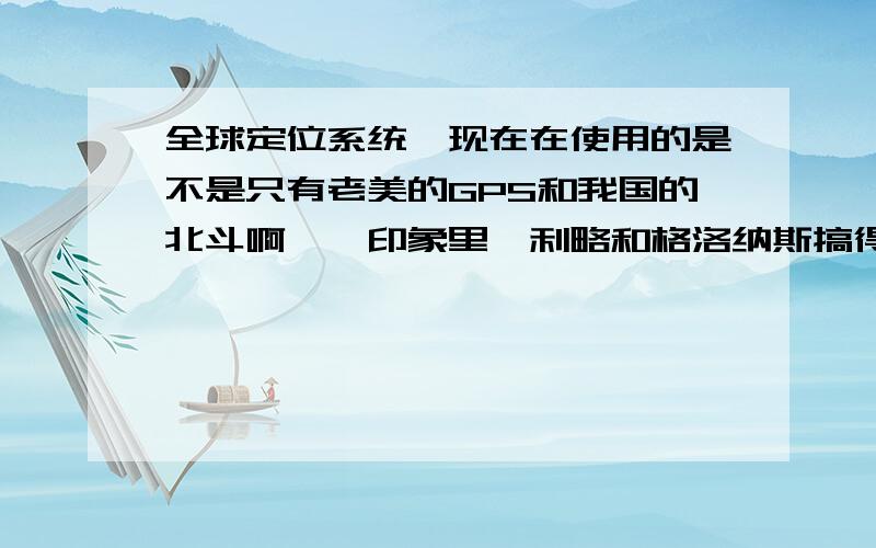 全球定位系统…现在在使用的是不是只有老美的GPS和我国的北斗啊……印象里伽利略和格洛纳斯搞得不怎么样啊,