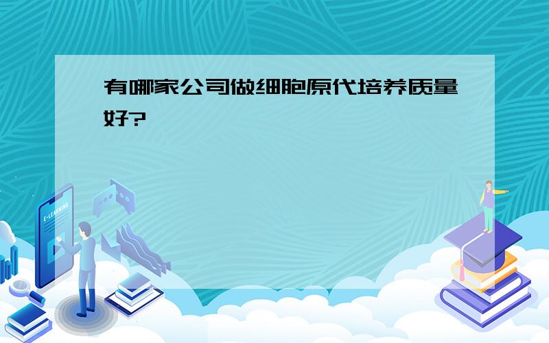 有哪家公司做细胞原代培养质量好?