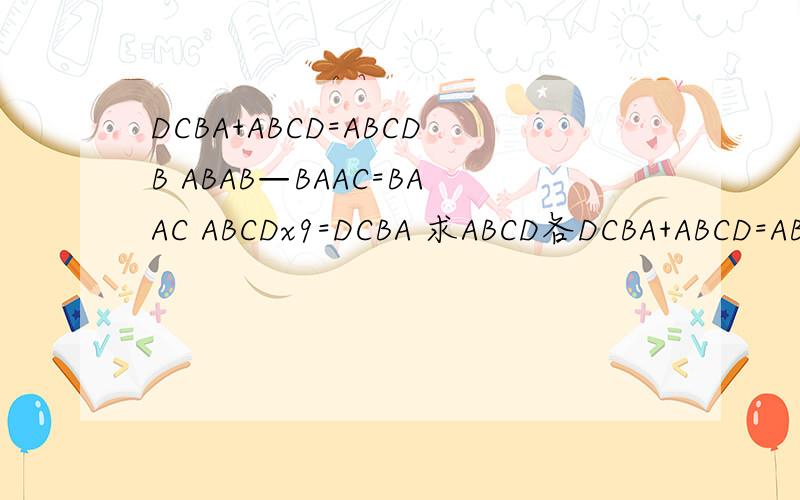 DCBA+ABCD=ABCDB ABAB—BAAC=BAAC ABCDx9=DCBA 求ABCD各DCBA+ABCD=ABCDBABAB—BAAC=BAACABCDx9=DCBA求ABCD各是多少?