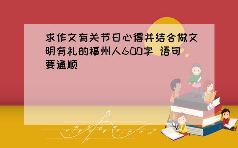 求作文有关节日心得并结合做文明有礼的福州人600字 语句要通顺