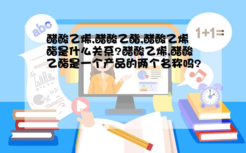 醋酸乙烯,醋酸乙酯,醋酸乙烯酯是什么关系?醋酸乙烯,醋酸乙酯是一个产品的两个名称吗?