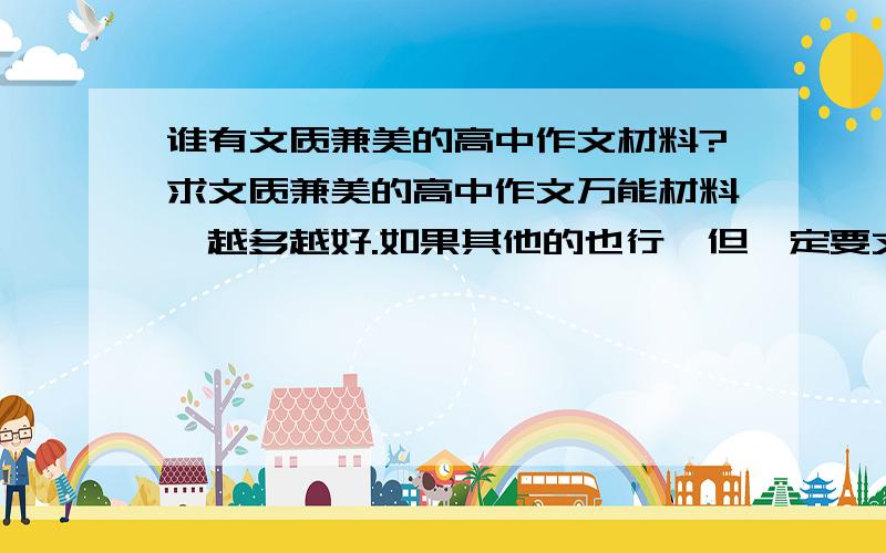 谁有文质兼美的高中作文材料?求文质兼美的高中作文万能材料,越多越好.如果其他的也行,但一定要文质兼美的,语言直白的那种不要,我有很多.