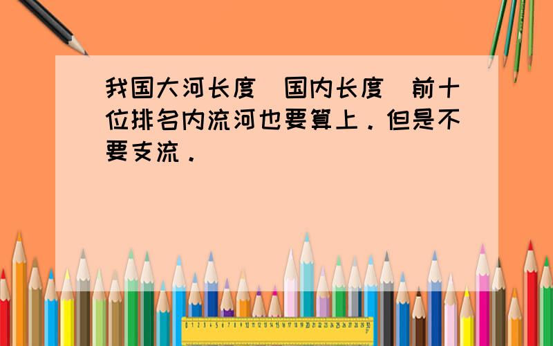 我国大河长度（国内长度）前十位排名内流河也要算上。但是不要支流。