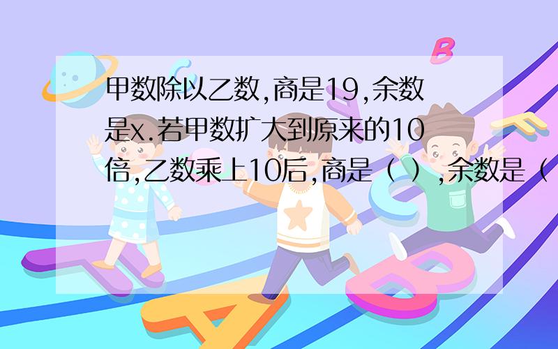 甲数除以乙数,商是19,余数是x.若甲数扩大到原来的10倍,乙数乘上10后,商是（ ）,余数是（ ）.a÷35=b......c,若b和c都增加3,那么a会增加（ ）.