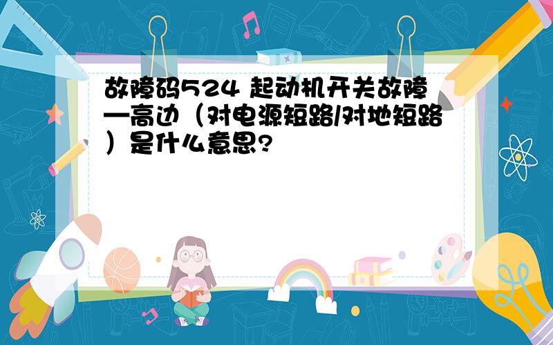 故障码524 起动机开关故障—高边（对电源短路/对地短路）是什么意思?