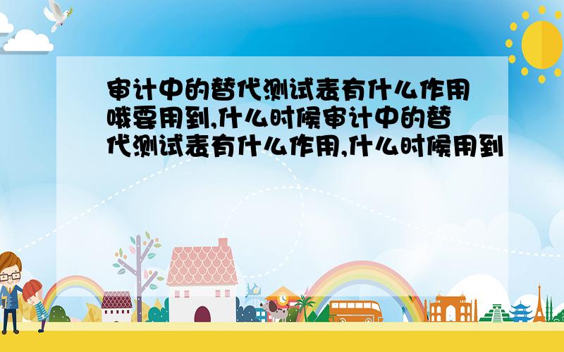 审计中的替代测试表有什么作用哦要用到,什么时候审计中的替代测试表有什么作用,什么时候用到