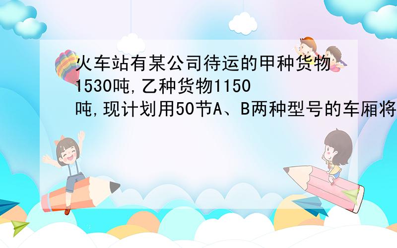 火车站有某公司待运的甲种货物1530吨,乙种货物1150吨,现计划用50节A、B两种型号的车厢将这批货物运走,已知每节A型货箱是0.5万元,每节B型货箱的运费是0.8万元,甲种货物35吨和乙种货物15吨可