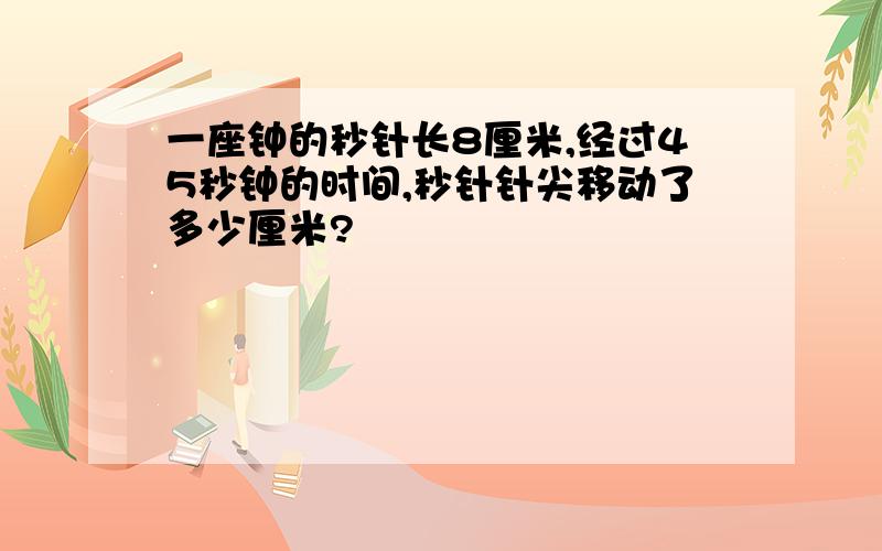 一座钟的秒针长8厘米,经过45秒钟的时间,秒针针尖移动了多少厘米?