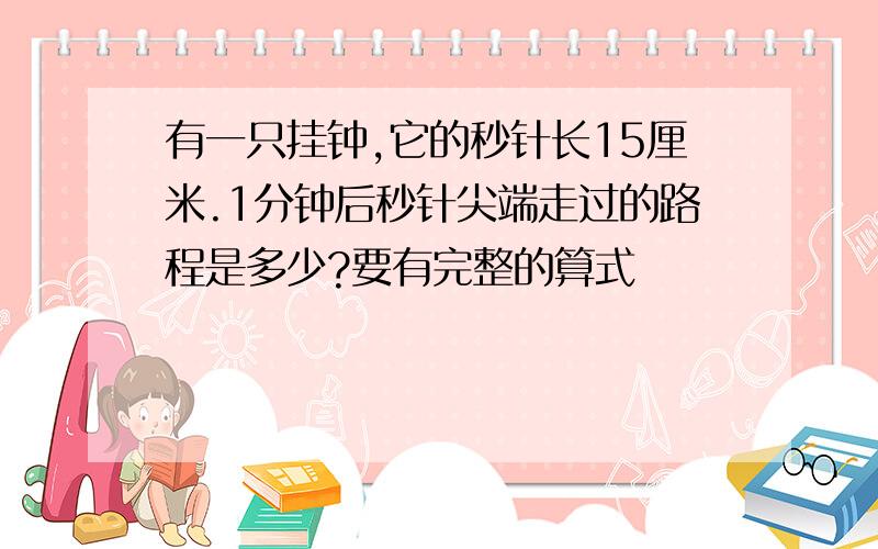 有一只挂钟,它的秒针长15厘米.1分钟后秒针尖端走过的路程是多少?要有完整的算式