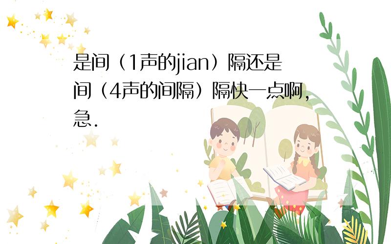 是间（1声的jian）隔还是间（4声的间隔）隔快一点啊,急.