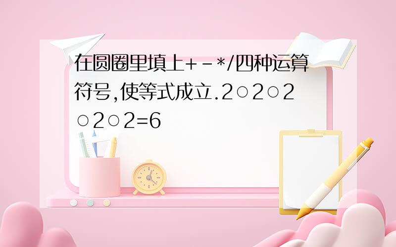 在圆圈里填上+-*/四种运算符号,使等式成立.2○2○2○2○2=6