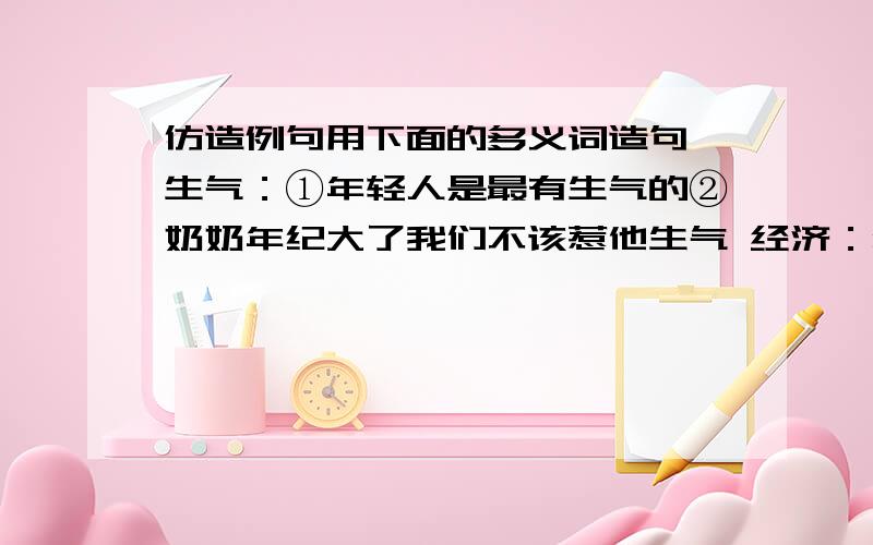 仿造例句用下面的多义词造句 生气：①年轻人是最有生气的②奶奶年纪大了我们不该惹他生气 经济：患者信息：男 100岁 广东 韶关 病情描述(发病时间、主要症状等)：呕吐想得到怎样的帮