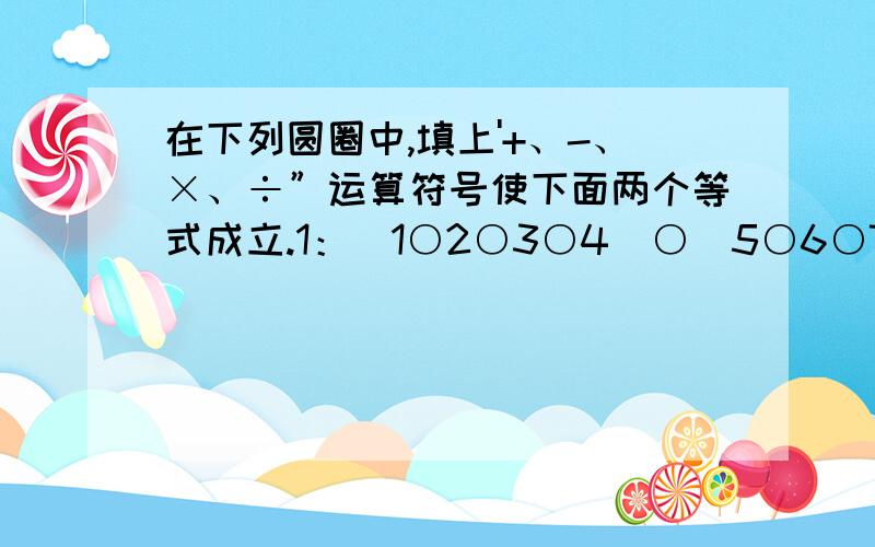 在下列圆圈中,填上'+、-、×、÷”运算符号使下面两个等式成立.1：（1○2○3○4）○（5○6○7）○（8○9○10）=19982：（10○9○8）○（7○6○5）○（4○3○2○1）=1998