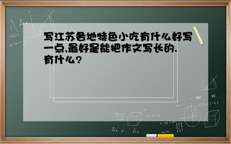 写江苏各地特色小吃有什么好写一点,最好是能把作文写长的.有什么?