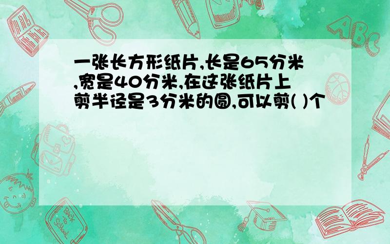 一张长方形纸片,长是65分米,宽是40分米,在这张纸片上剪半径是3分米的圆,可以剪( )个