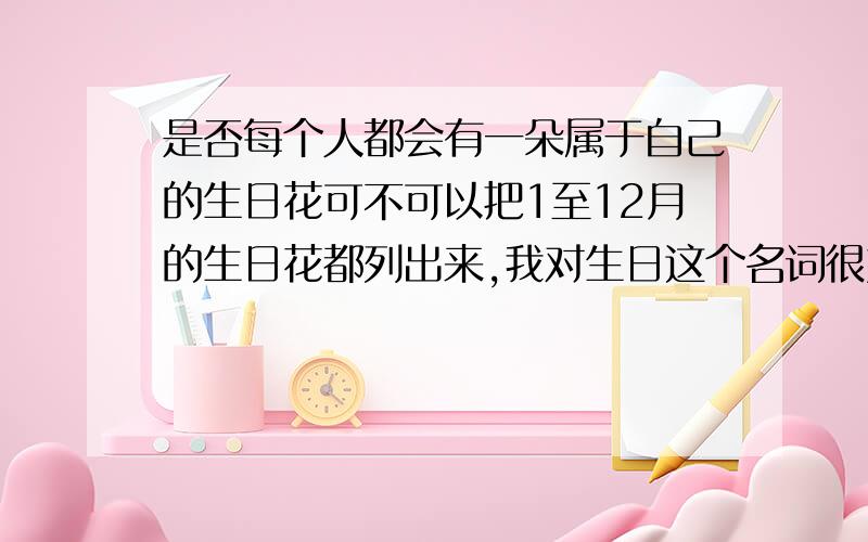 是否每个人都会有一朵属于自己的生日花可不可以把1至12月的生日花都列出来,我对生日这个名词很好奇,