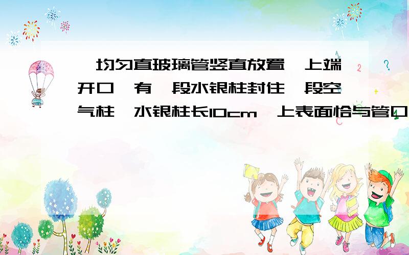 一均匀直玻璃管竖直放置,上端开口,有一段水银柱封住一段空气柱,水银柱长10cm,上表面恰与管口齐平,空气柱长84cm,已知大气压强等于76cm高水银柱产生的压强.现把玻璃管进入热水中使空气柱温