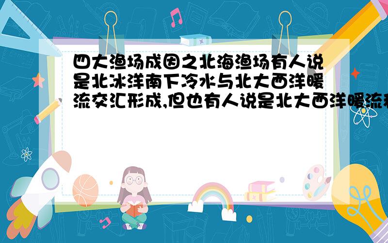 四大渔场成因之北海渔场有人说是北冰洋南下冷水与北大西洋暖流交汇形成,但也有人说是北大西洋暖流和东格陵兰寒流交汇形成,哪个正确?