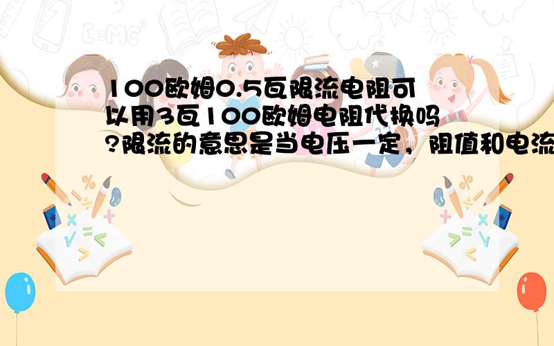 100欧姆0.5瓦限流电阻可以用3瓦100欧姆电阻代换吗?限流的意思是当电压一定，阻值和电流成反比。而电阻功率只是它自身材质的耐受度吧？请指教。电阻功率能影响电阻的限流作用吗？