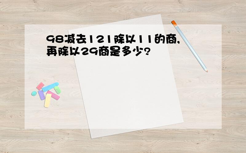 98减去121除以11的商,再除以29商是多少?