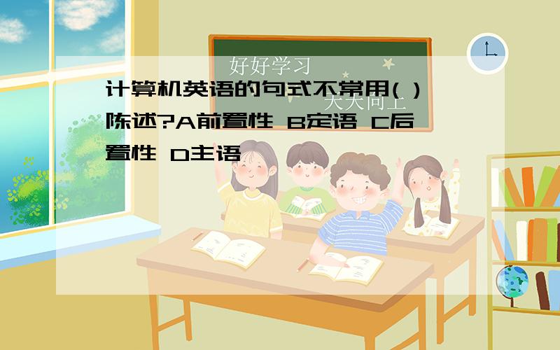 计算机英语的句式不常用( )陈述?A前置性 B定语 C后置性 D主语