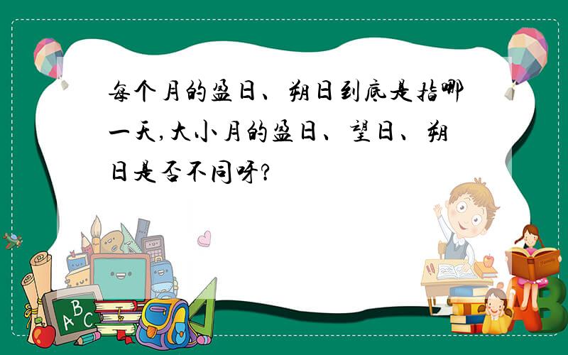 每个月的盈日、朔日到底是指哪一天,大小月的盈日、望日、朔日是否不同呀?