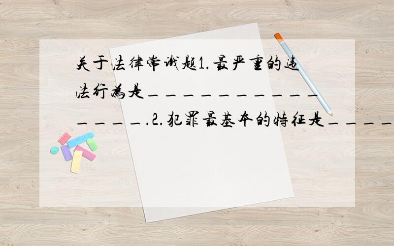 关于法律常识题1.最严重的违法行为是______________.2.犯罪最基本的特征是______________.3.在我国,人民参与国家管理的一项最基本的政治权利是 ______________.4.履行义务的基本要求和集中体现是______