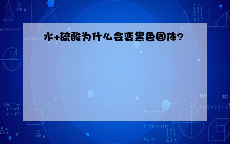 水+硫酸为什么会变黑色固体?