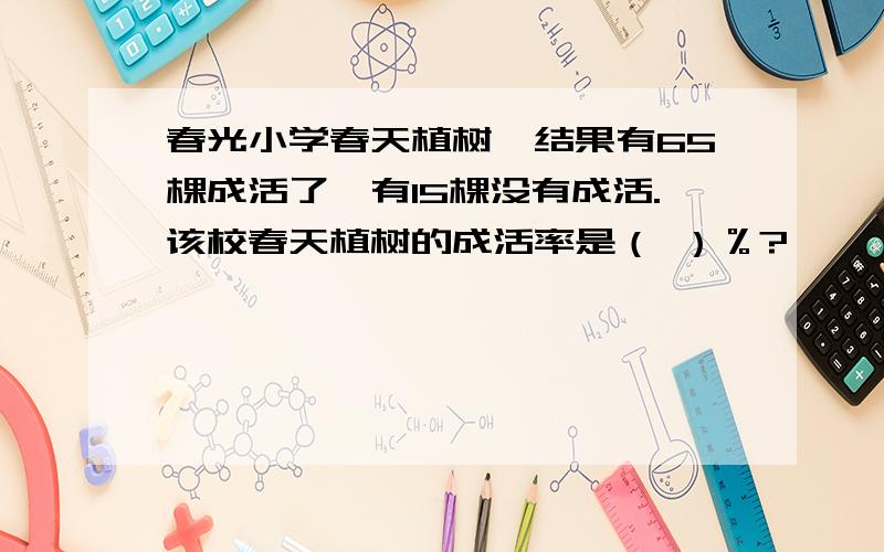 春光小学春天植树,结果有65棵成活了,有15棵没有成活.该校春天植树的成活率是（ ）％?