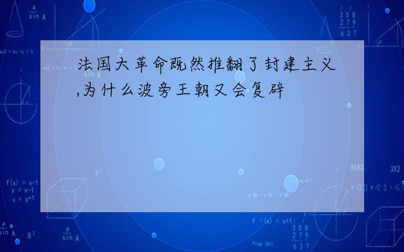 法国大革命既然推翻了封建主义,为什么波旁王朝又会复辟