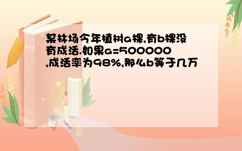 某林场今年植树a棵,有b棵没有成活.如果a=500000,成活率为98%,那么b等于几万